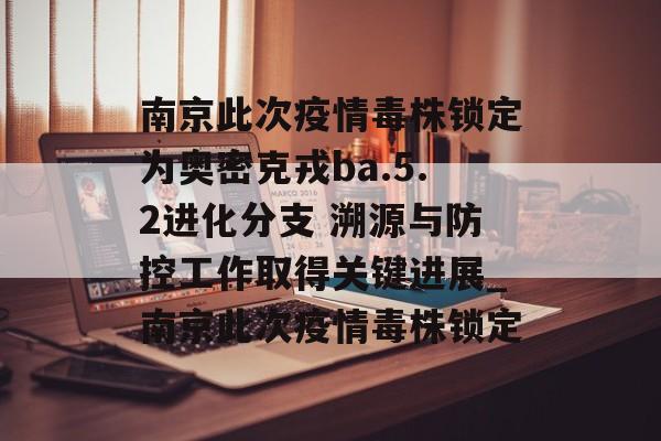 南京此次疫情毒株锁定为奥密克戎ba.5.2进化分支 溯源与防控工作取得关键进展_南京此次疫情毒株锁定 南京此次疫情毒株锁定为奥密克戎ba.5.2进化分支 溯源与防控工作取得关键进展_南京此次疫情毒株锁定